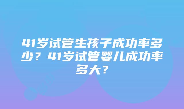 41岁试管生孩子成功率多少？41岁试管婴儿成功率多大？