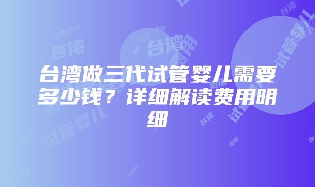 台湾做三代试管婴儿需要多少钱？详细解读费用明细