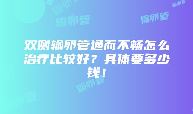 双侧输卵管通而不畅怎么治疗比较好？具体要多少钱！