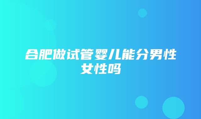 合肥做试管婴儿能分男性女性吗