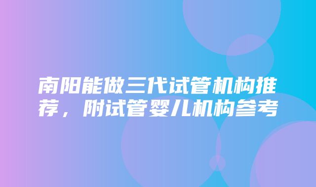 南阳能做三代试管机构推荐，附试管婴儿机构参考