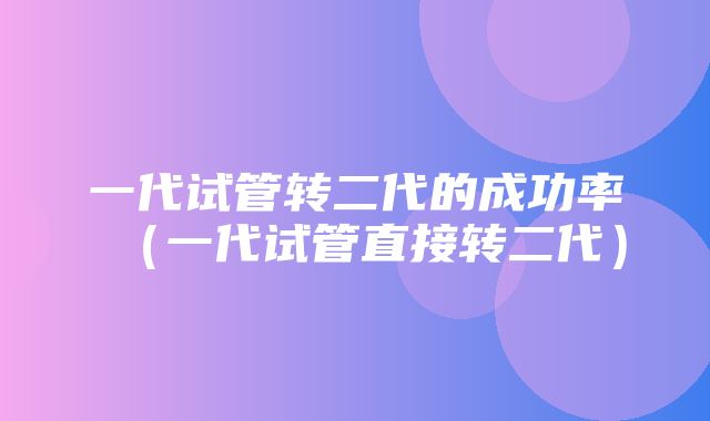 一代试管转二代的成功率（一代试管直接转二代）