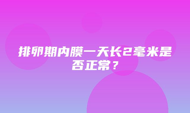 排卵期内膜一天长2毫米是否正常？