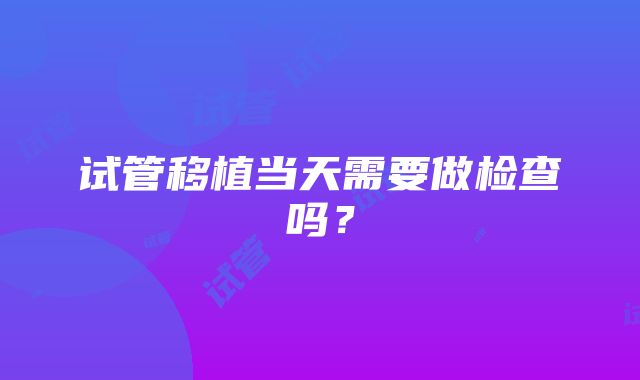 试管移植当天需要做检查吗？