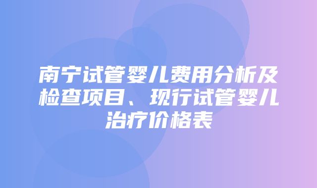 南宁试管婴儿费用分析及检查项目、现行试管婴儿治疗价格表