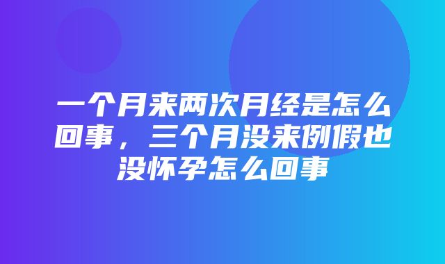 一个月来两次月经是怎么回事，三个月没来例假也没怀孕怎么回事