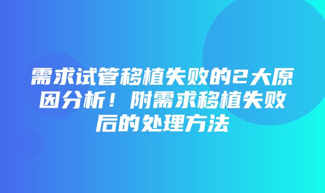 需求试管移植失败的2大原因分析！附需求移植失败后的处理方法