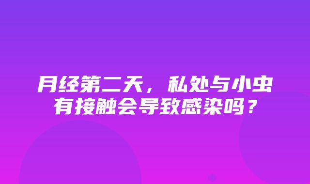 月经第二天，私处与小虫有接触会导致感染吗？