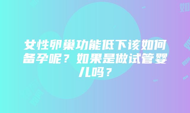 女性卵巢功能低下该如何备孕呢？如果是做试管婴儿吗？