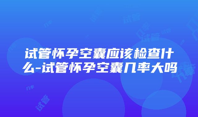 试管怀孕空囊应该检查什么-试管怀孕空囊几率大吗