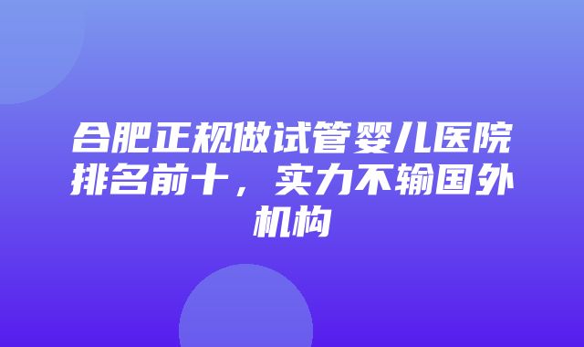 合肥正规做试管婴儿医院排名前十，实力不输国外机构