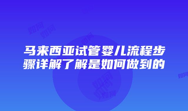 马来西亚试管婴儿流程步骤详解了解是如何做到的