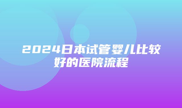 2024日本试管婴儿比较好的医院流程