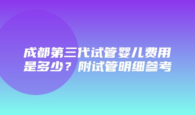 成都第三代试管婴儿费用是多少？附试管明细参考