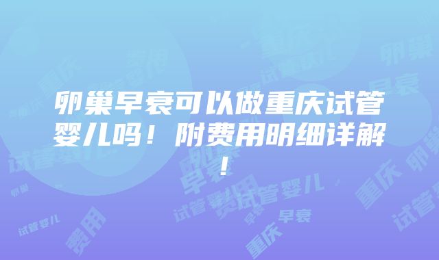 卵巢早衰可以做重庆试管婴儿吗！附费用明细详解！