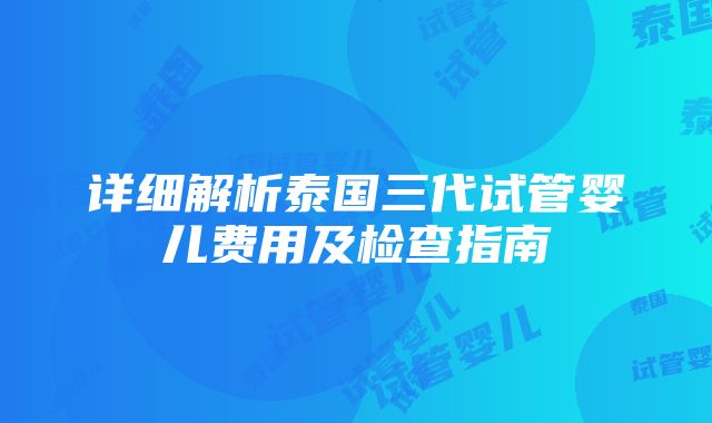 详细解析泰国三代试管婴儿费用及检查指南