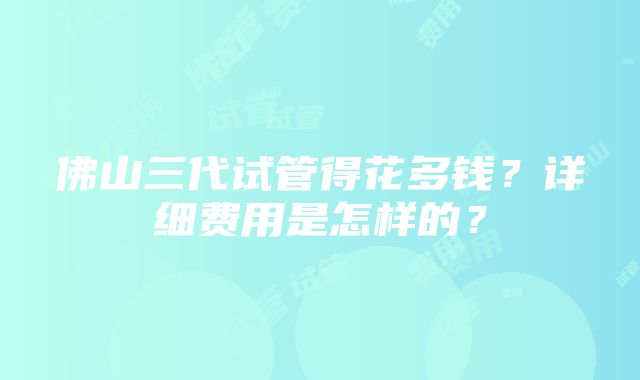 佛山三代试管得花多钱？详细费用是怎样的？