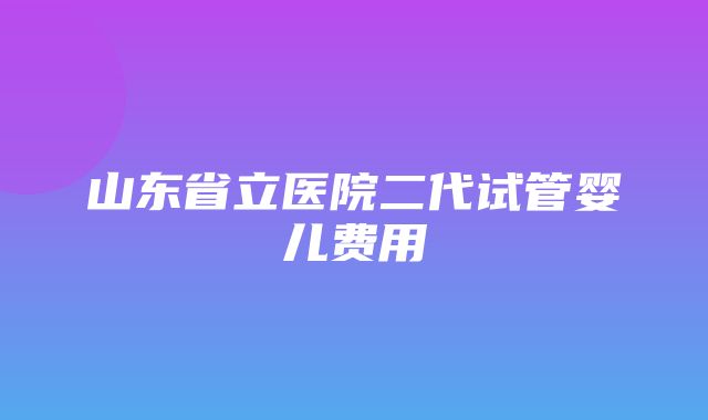 山东省立医院二代试管婴儿费用