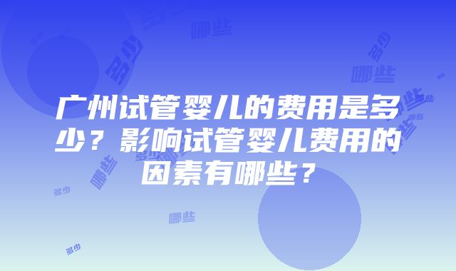 广州试管婴儿的费用是多少？影响试管婴儿费用的因素有哪些？