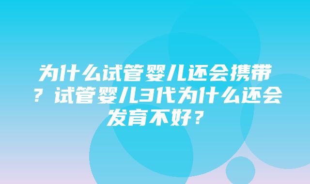 为什么试管婴儿还会携带？试管婴儿3代为什么还会发育不好？