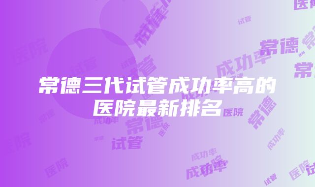 常德三代试管成功率高的医院最新排名