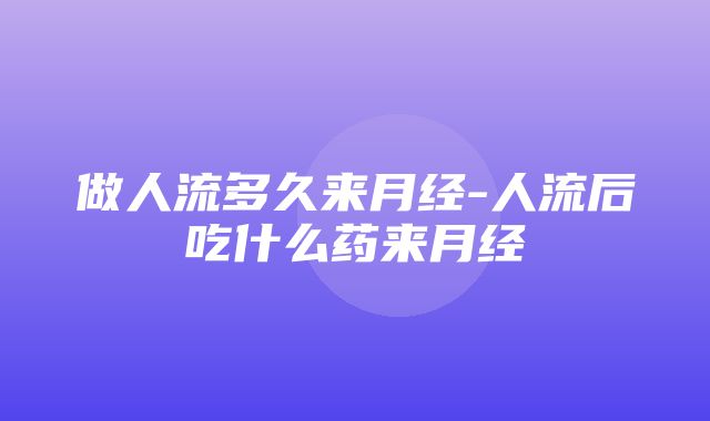 做人流多久来月经-人流后吃什么药来月经