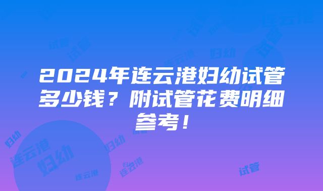 2024年连云港妇幼试管多少钱？附试管花费明细参考！