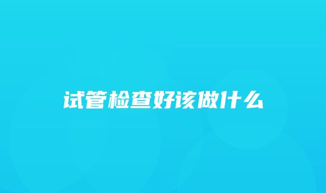 试管检查好该做什么