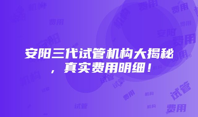 安阳三代试管机构大揭秘，真实费用明细！