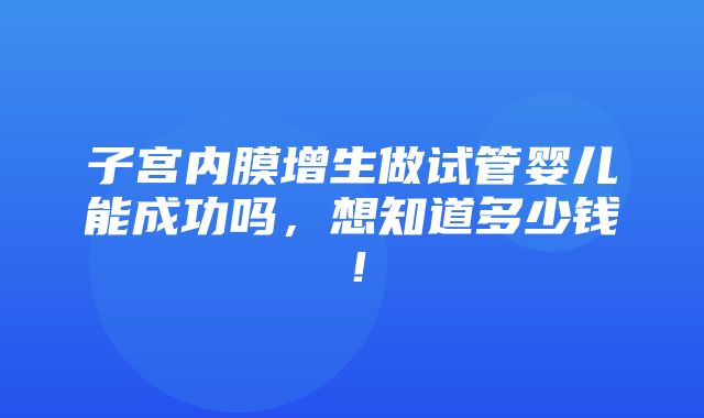 子宫内膜增生做试管婴儿能成功吗，想知道多少钱！