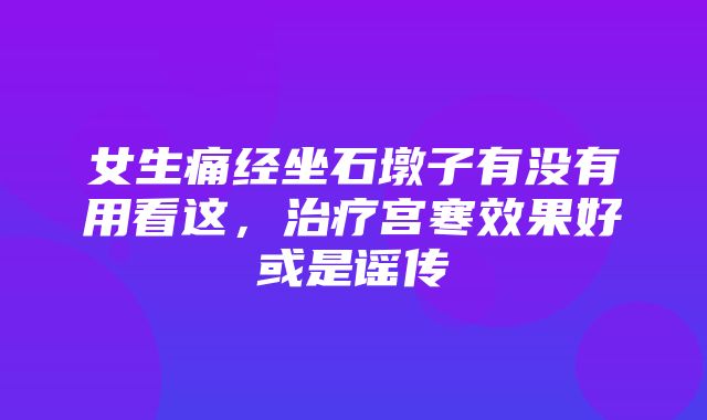 女生痛经坐石墩子有没有用看这，治疗宫寒效果好或是谣传