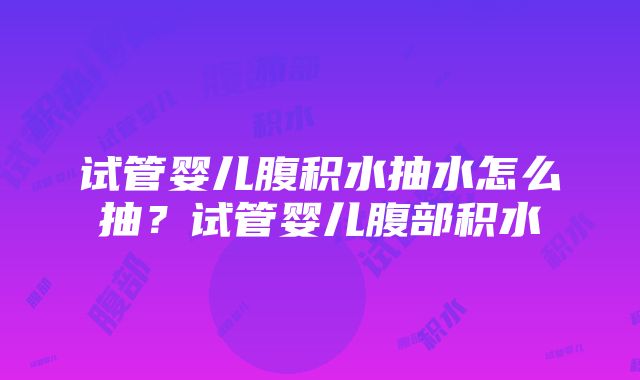 试管婴儿腹积水抽水怎么抽？试管婴儿腹部积水