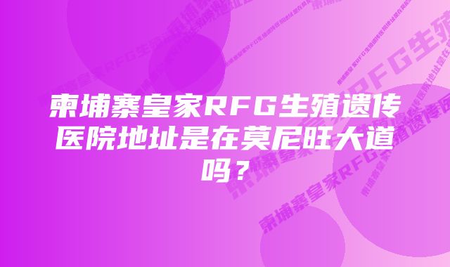 柬埔寨皇家RFG生殖遗传医院地址是在莫尼旺大道吗？