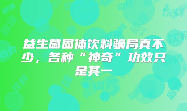 益生菌固体饮料骗局真不少，各种“神奇”功效只是其一