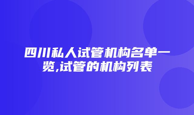 四川私人试管机构名单一览,试管的机构列表