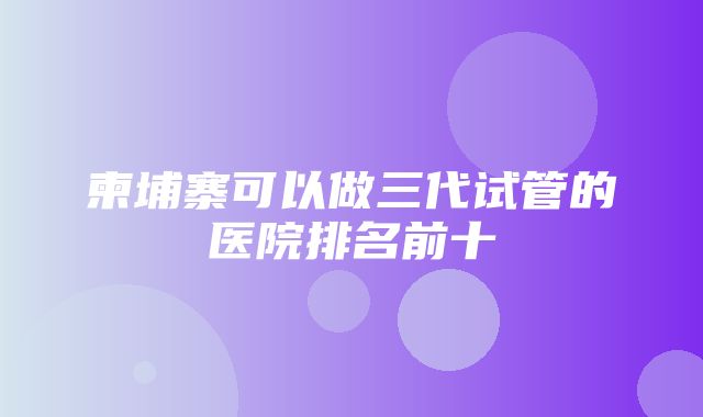 柬埔寨可以做三代试管的医院排名前十