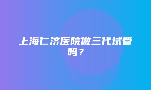 上海仁济医院做三代试管吗？