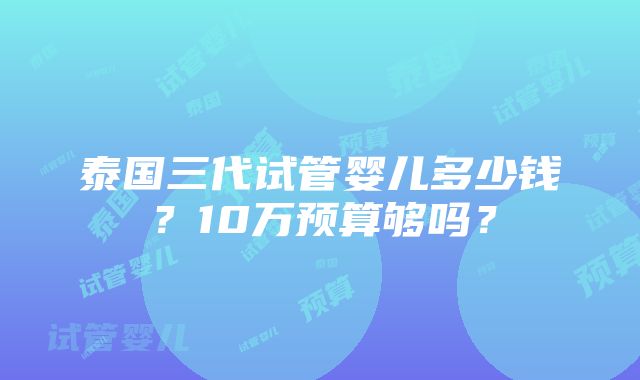 泰国三代试管婴儿多少钱？10万预算够吗？