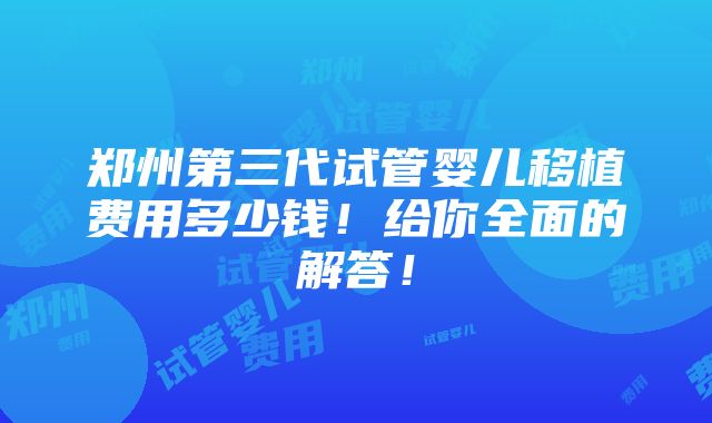 郑州第三代试管婴儿移植费用多少钱！给你全面的解答！