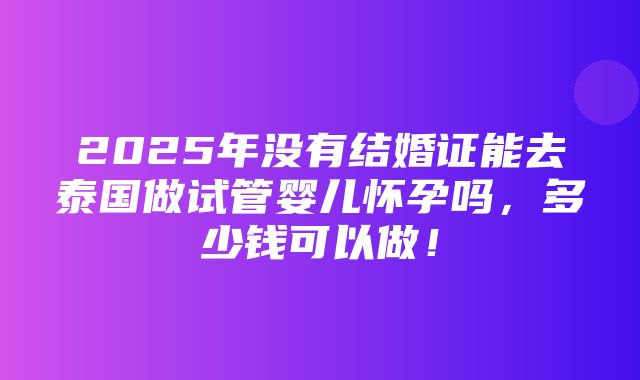 2025年没有结婚证能去泰国做试管婴儿怀孕吗，多少钱可以做！