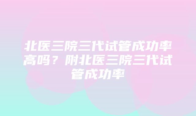 北医三院三代试管成功率高吗？附北医三院三代试管成功率