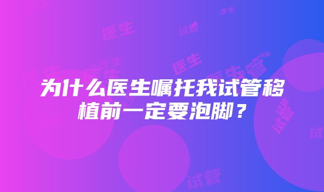 为什么医生嘱托我试管移植前一定要泡脚？