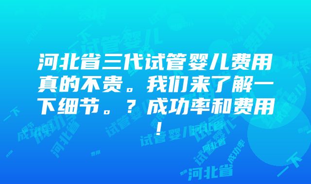 河北省三代试管婴儿费用真的不贵。我们来了解一下细节。？成功率和费用！