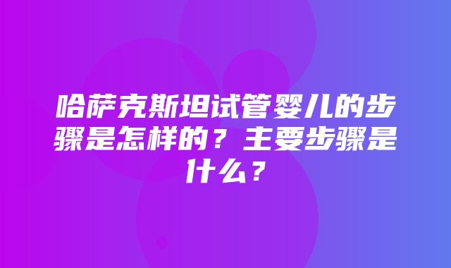 哈萨克斯坦试管婴儿的步骤是怎样的？主要步骤是什么？