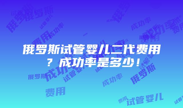 俄罗斯试管婴儿二代费用？成功率是多少！