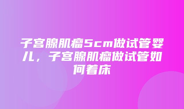 子宫腺肌瘤5cm做试管婴儿，子宫腺肌瘤做试管如何着床