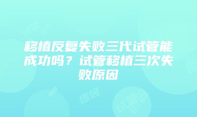 移植反复失败三代试管能成功吗？试管移植三次失败原因