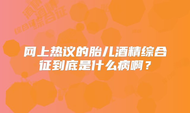 网上热议的胎儿酒精综合征到底是什么病啊？