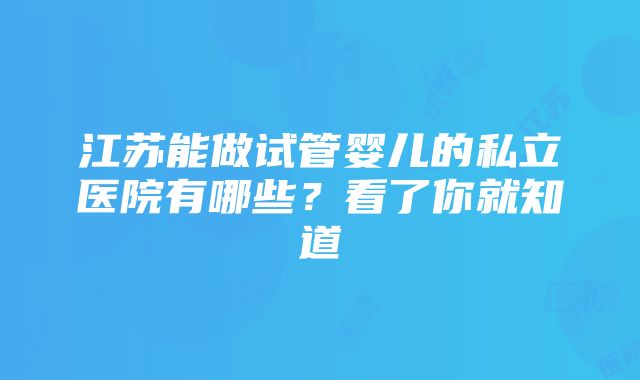 江苏能做试管婴儿的私立医院有哪些？看了你就知道