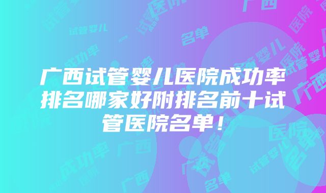 广西试管婴儿医院成功率排名哪家好附排名前十试管医院名单！